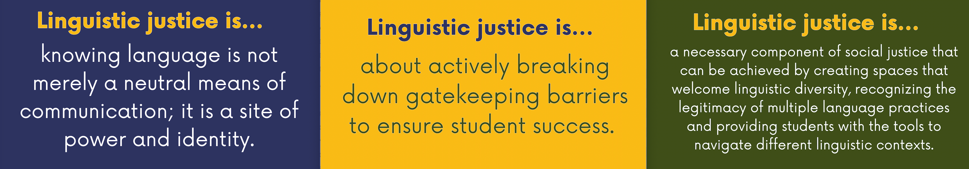 Banner at the top of the page includes three boxes with different ways to define linguistic justice: Linguistic justice is knowing language is not merely a neutral means of communication; it is a site of power and identity. Linguistic justice is about actively breaking down gatekeeping barriers to ensure student success. Linguistic justice is a necessary component of social justice that can be achieved by creating spaces that welcome linguistic diversity, recognizing the legitimacy of multiple language practices and providing students with the tools to navigate different linguistic contexts.